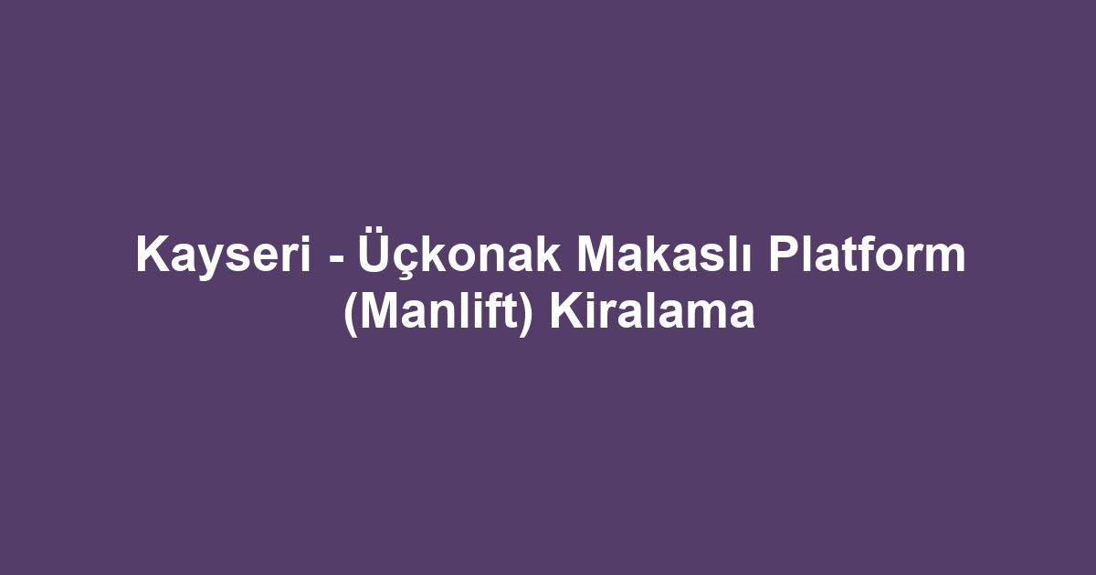 Kayseri - Üçkonak Makaslı Platform (Manlift) Kiralama