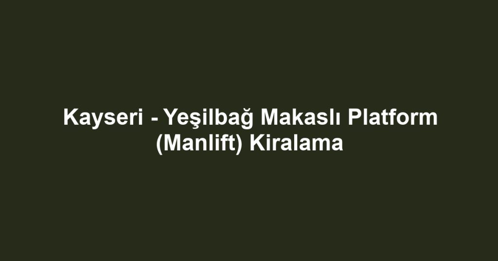 Kayseri - Yeşilbağ Makaslı Platform (Manlift) Kiralama