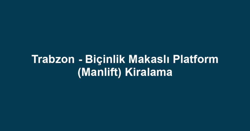 Trabzon - Biçinlik Makaslı Platform (Manlift) Kiralama