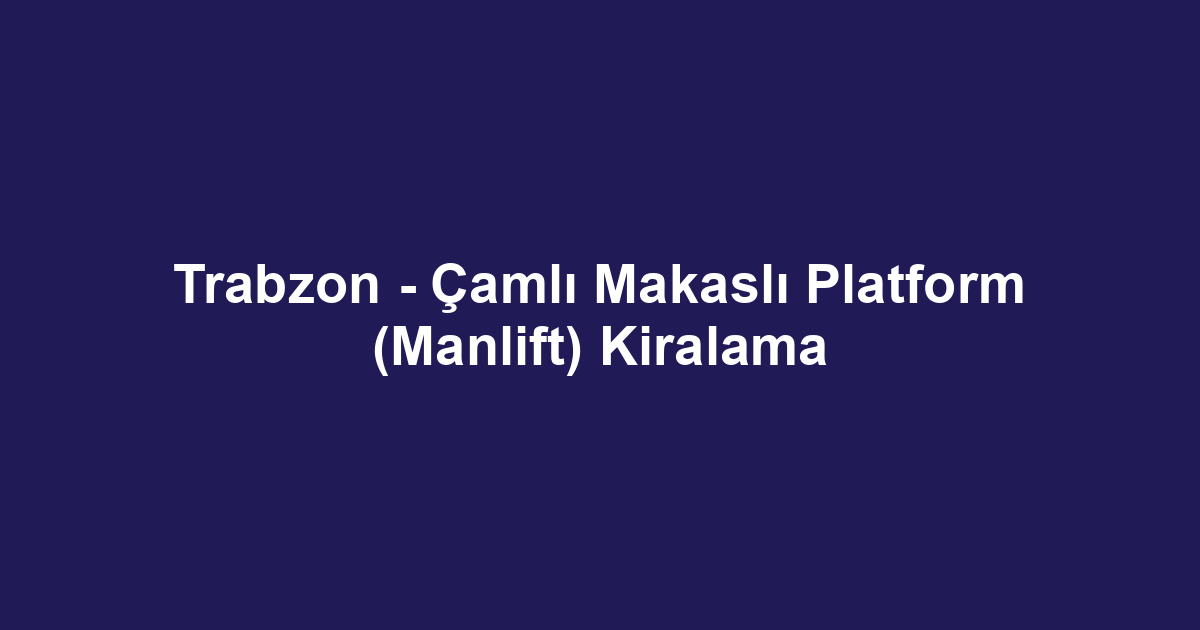 Trabzon - Çamlı Makaslı Platform (Manlift) Kiralama