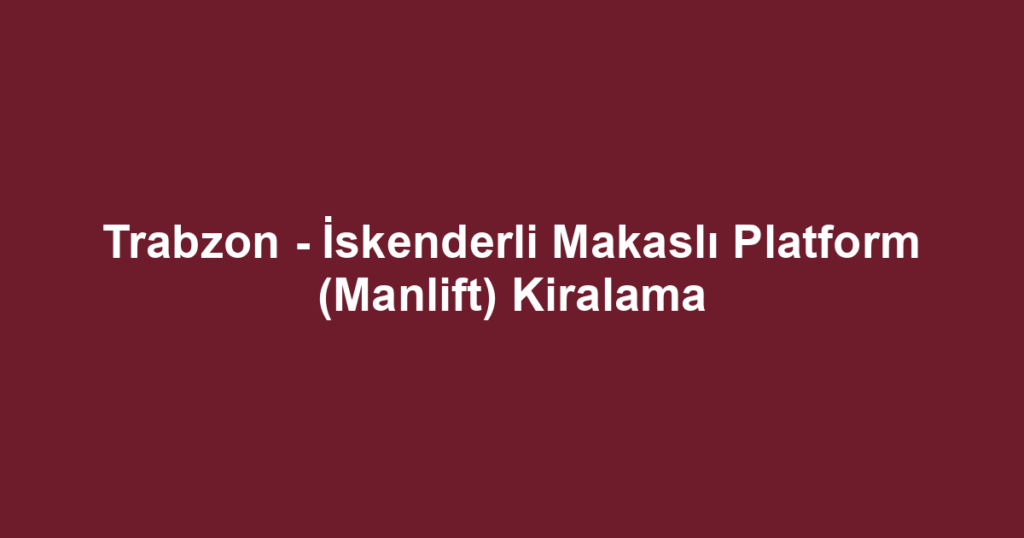 Trabzon - İskenderli Makaslı Platform (Manlift) Kiralama