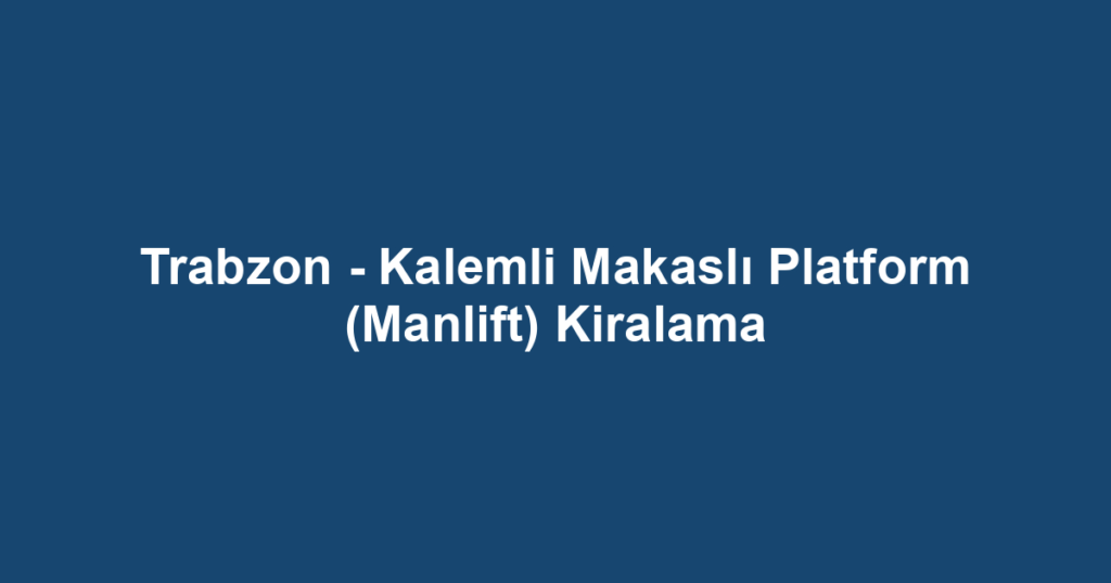 Trabzon - Kalemli Makaslı Platform (Manlift) Kiralama