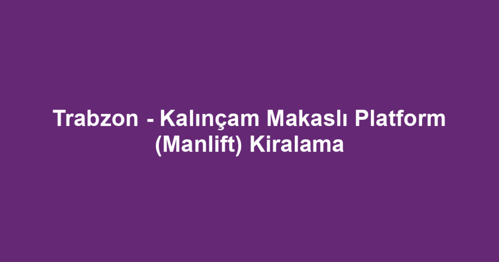 Trabzon - Kalınçam Makaslı Platform (Manlift) Kiralama