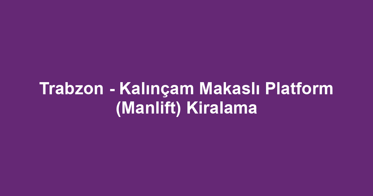 Trabzon - Kalınçam Makaslı Platform (Manlift) Kiralama
