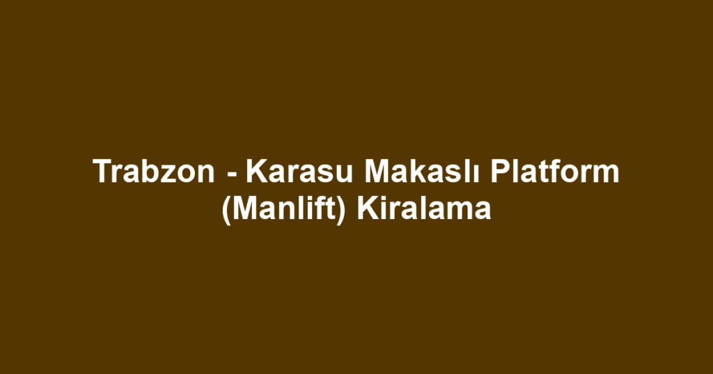 Trabzon - Karasu Makaslı Platform (Manlift) Kiralama
