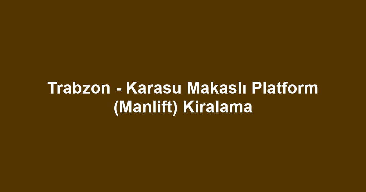 Trabzon - Karasu Makaslı Platform (Manlift) Kiralama