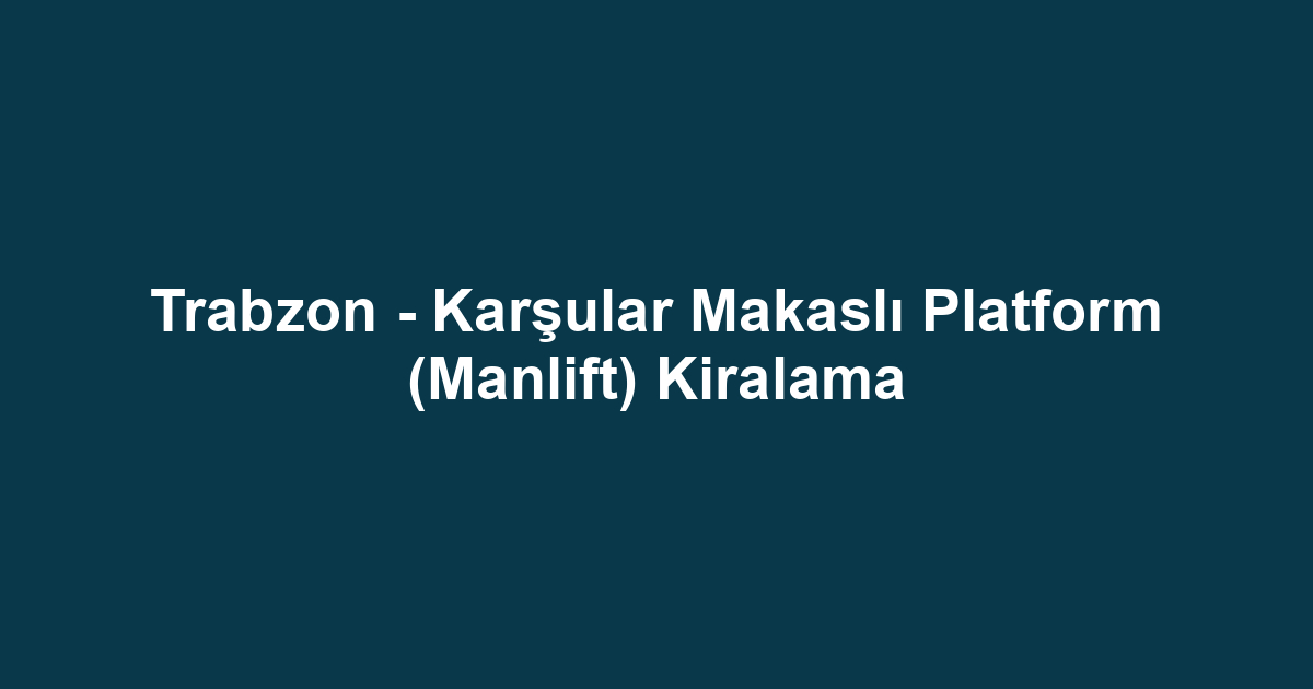 Trabzon - Karşular Makaslı Platform (Manlift) Kiralama