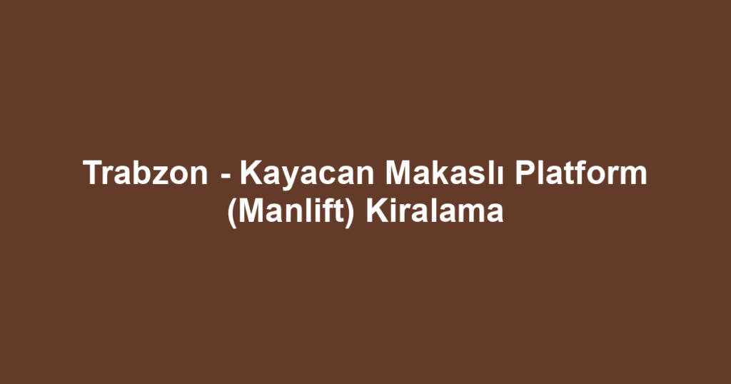 Trabzon - Kayacan Makaslı Platform (Manlift) Kiralama