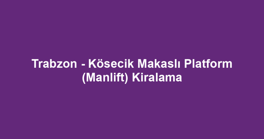 Trabzon - Kösecik Makaslı Platform (Manlift) Kiralama