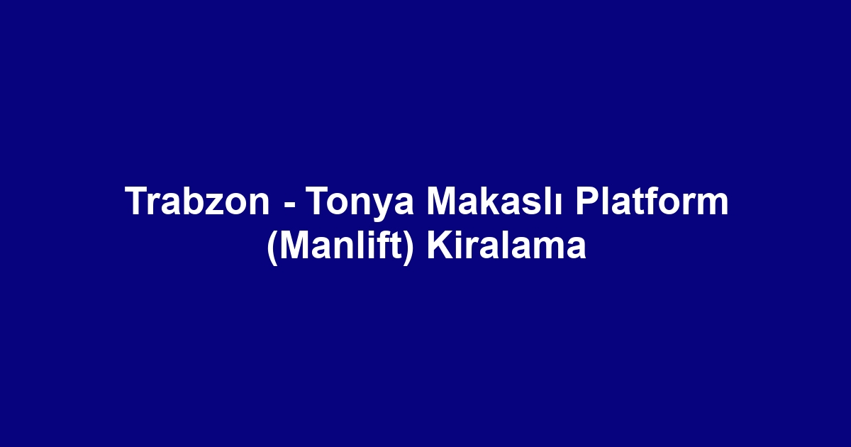 Trabzon - Tonya Makaslı Platform (Manlift) Kiralama