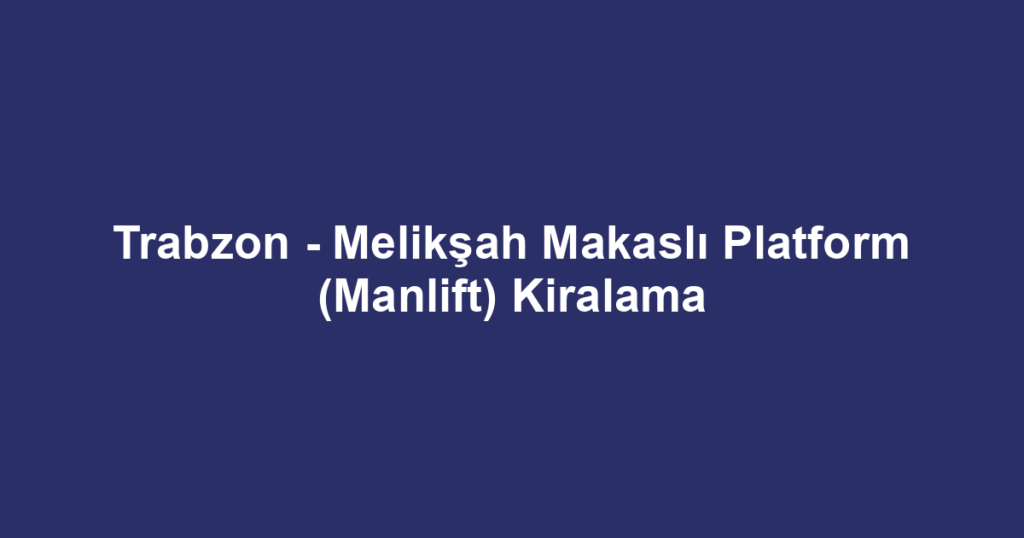 Trabzon - Melikşah Makaslı Platform (Manlift) Kiralama