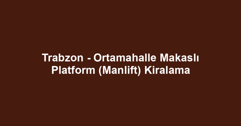 Trabzon - Ortamahalle Makaslı Platform (Manlift) Kiralama