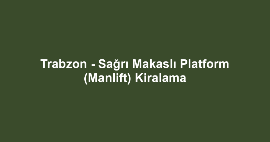 Trabzon - Sağrı Makaslı Platform (Manlift) Kiralama