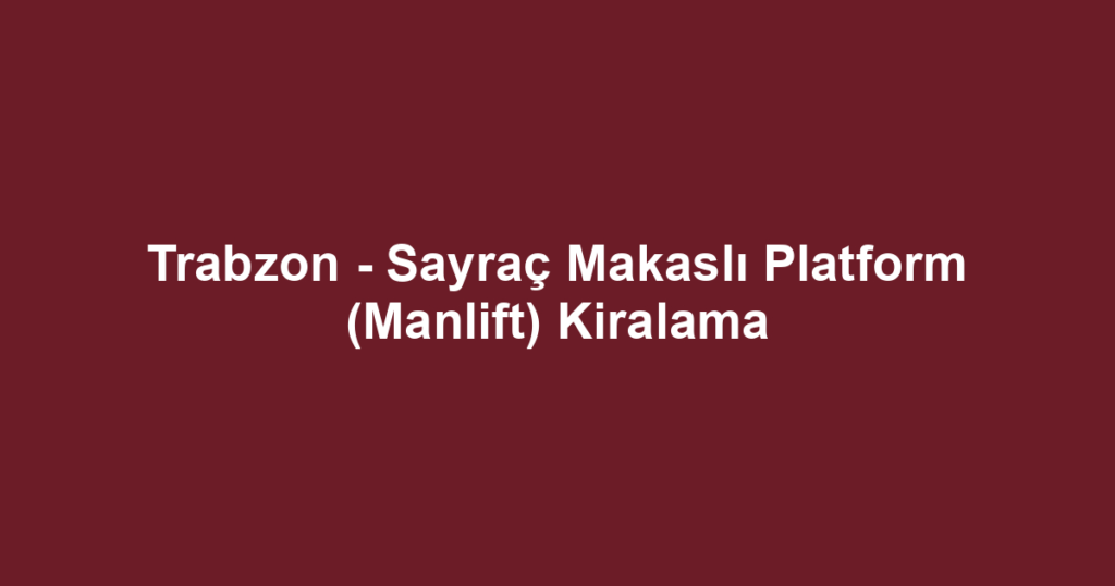 Trabzon - Sayraç Makaslı Platform (Manlift) Kiralama