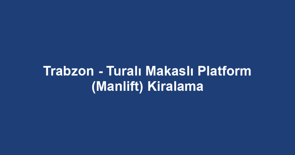 Trabzon - Turalı Makaslı Platform (Manlift) Kiralama