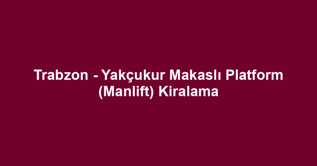 Trabzon - Yakçukur Makaslı Platform (Manlift) Kiralama