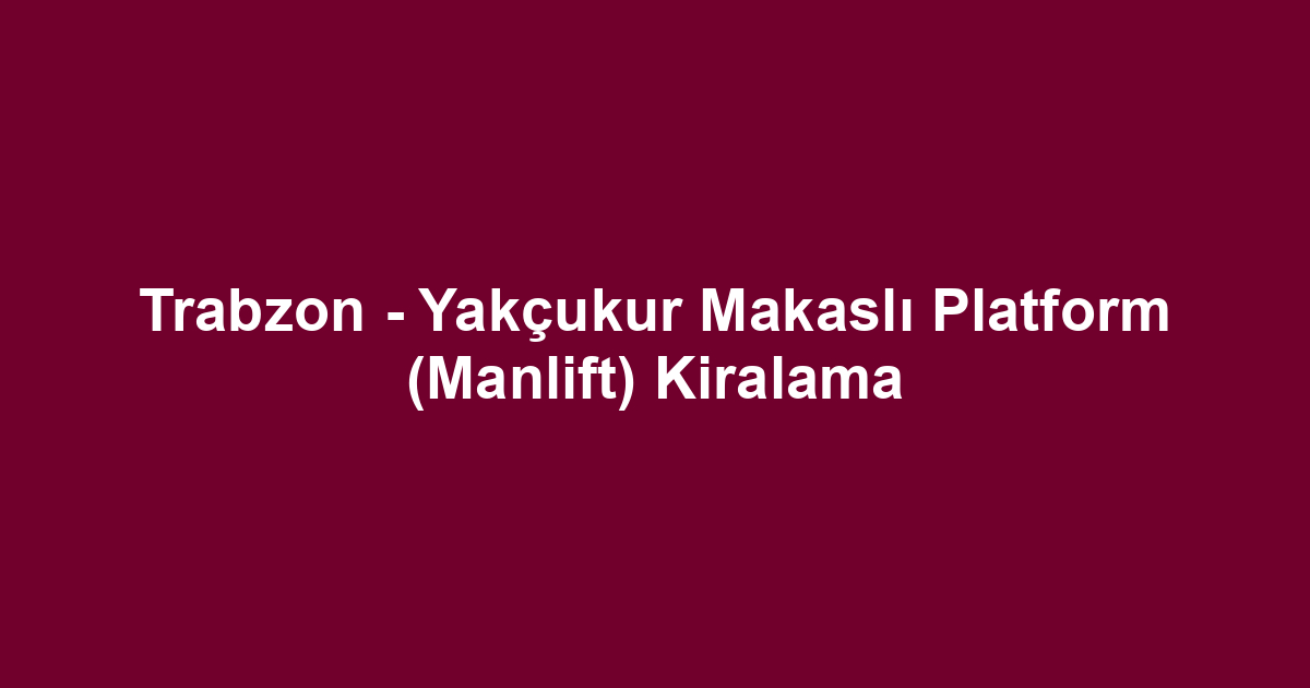 Trabzon - Yakçukur Makaslı Platform (Manlift) Kiralama