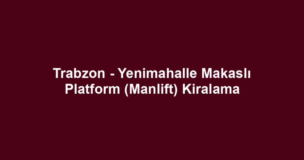 Trabzon - Yenimahalle Makaslı Platform (Manlift) Kiralama