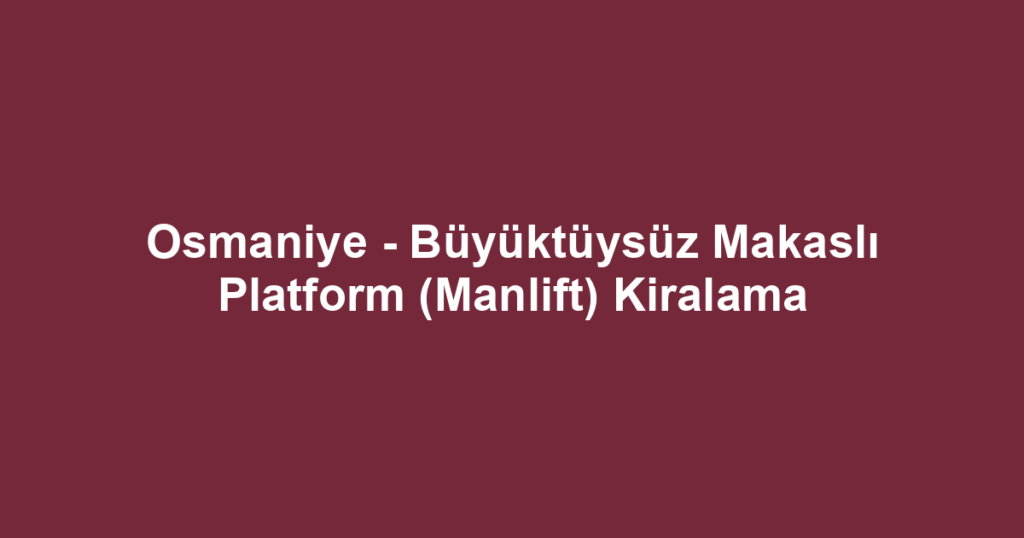 Osmaniye - Büyüktüysüz Makaslı Platform (Manlift) Kiralama