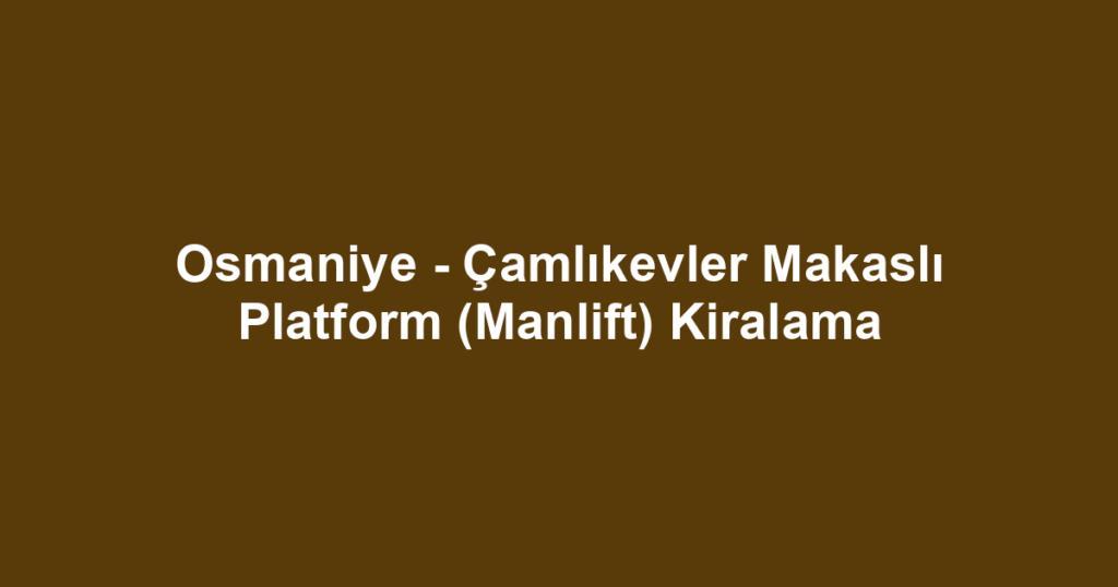 Osmaniye - Çamlıkevler Makaslı Platform (Manlift) Kiralama