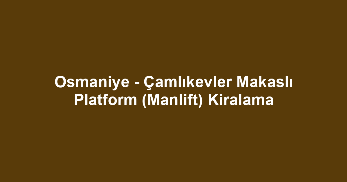 Osmaniye - Çamlıkevler Makaslı Platform (Manlift) Kiralama