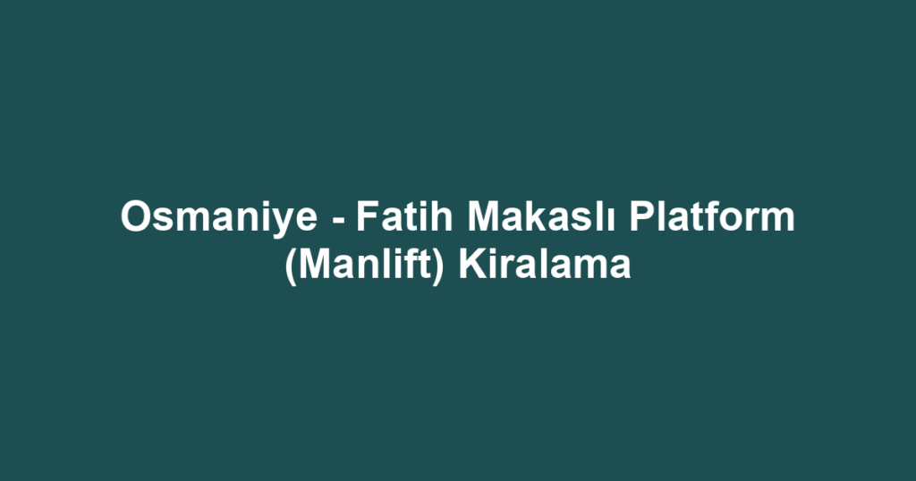 Osmaniye - Fatih Makaslı Platform (Manlift) Kiralama