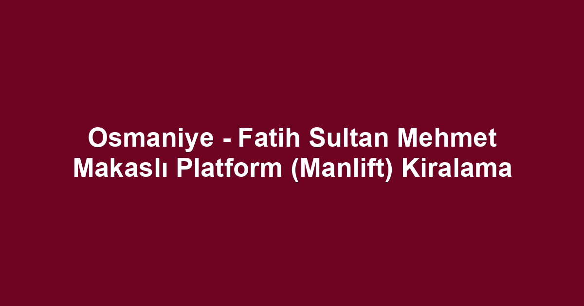 Osmaniye - Fatih Sultan Mehmet Makaslı Platform (Manlift) Kiralama