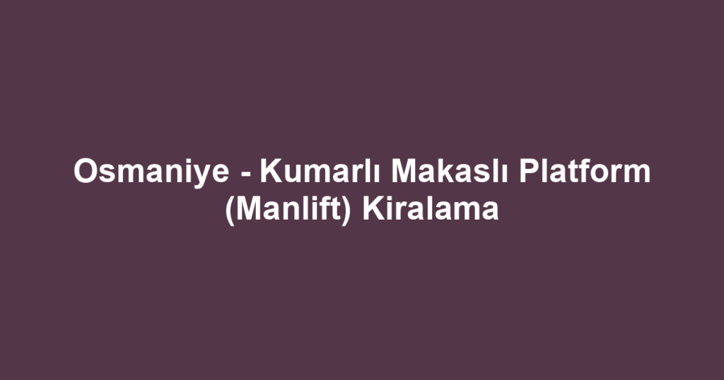 Osmaniye - Kumarlı Makaslı Platform (Manlift) Kiralama