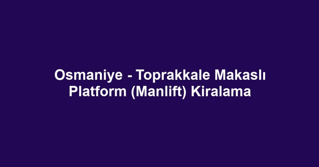 Osmaniye - Toprakkale Makaslı Platform (Manlift) Kiralama