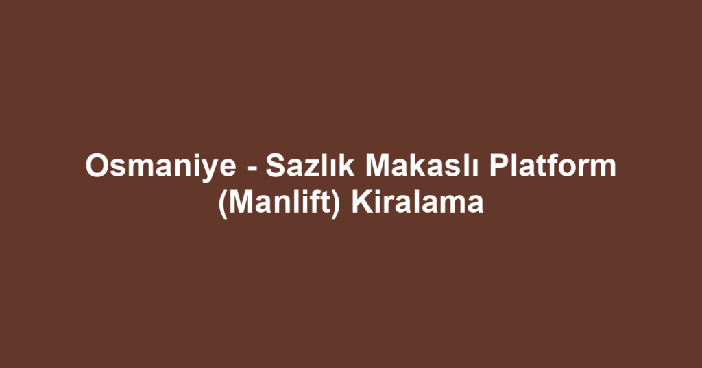 Osmaniye - Sazlık Makaslı Platform (Manlift) Kiralama