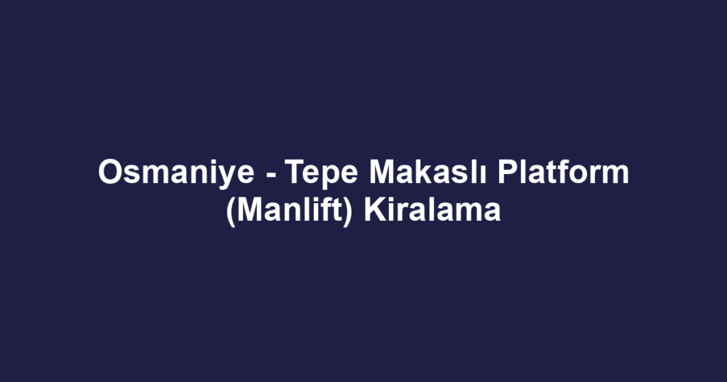 Osmaniye - Tepe Makaslı Platform (Manlift) Kiralama