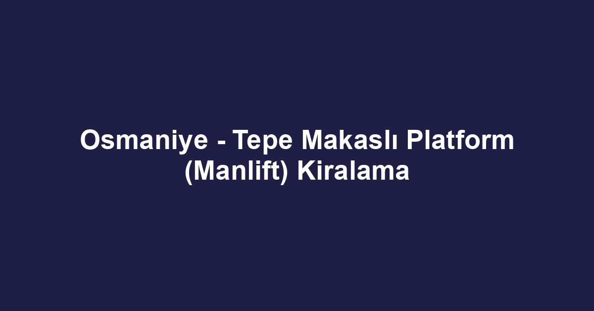 Osmaniye - Tepe Makaslı Platform (Manlift) Kiralama