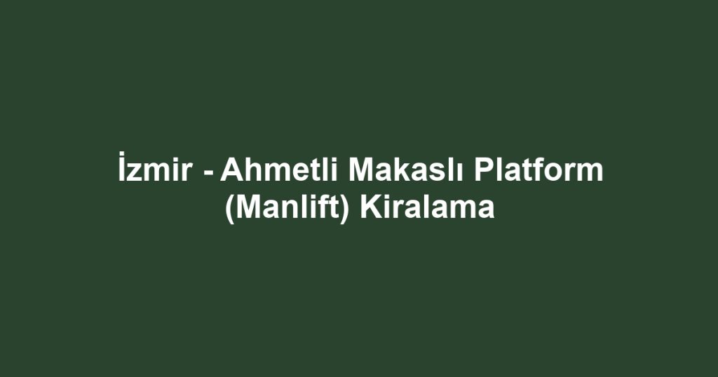 İzmir - Ahmetli Makaslı Platform (Manlift) Kiralama