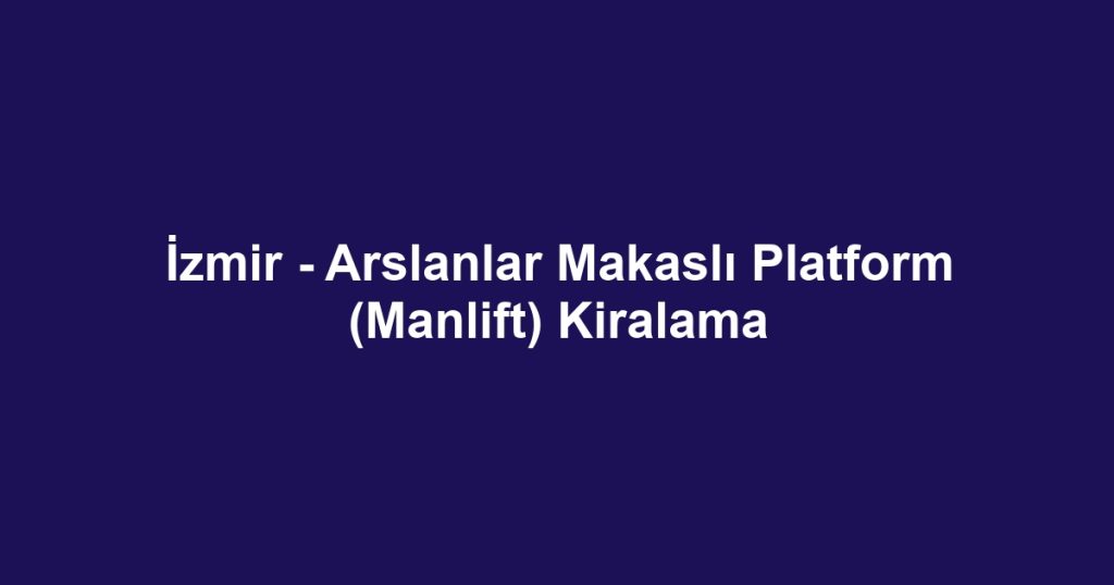 İzmir - Arslanlar Makaslı Platform (Manlift) Kiralama