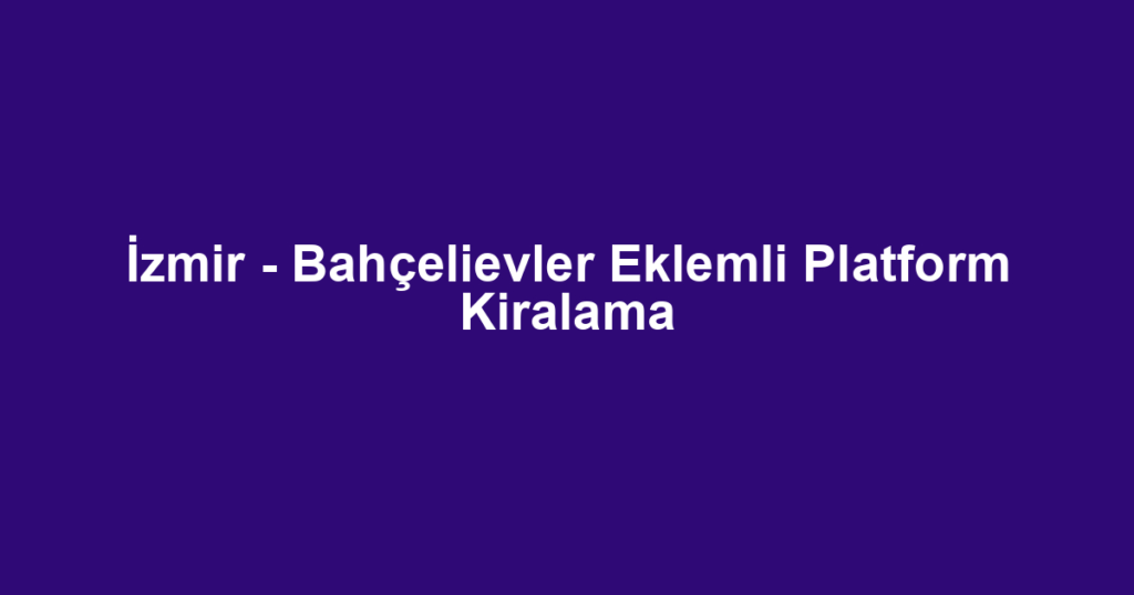 İzmir - Bahçelievler Eklemli Platform Kiralama