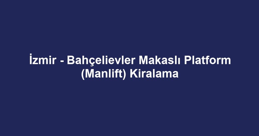 İzmir - Bahçelievler Makaslı Platform (Manlift) Kiralama