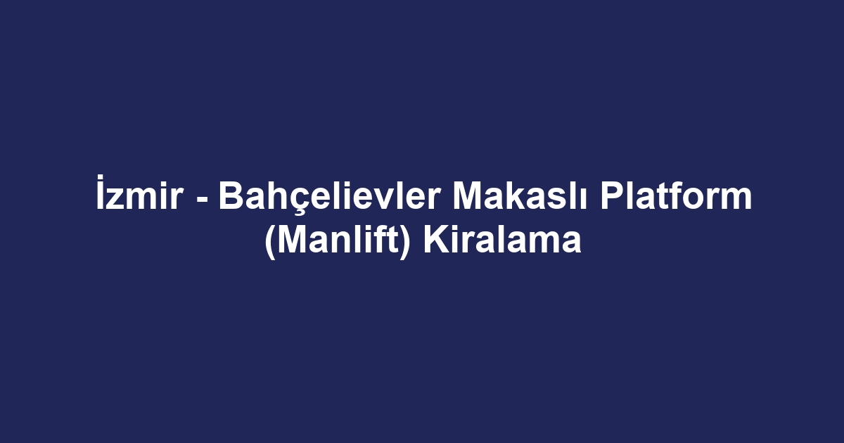 İzmir - Bahçelievler Makaslı Platform (Manlift) Kiralama