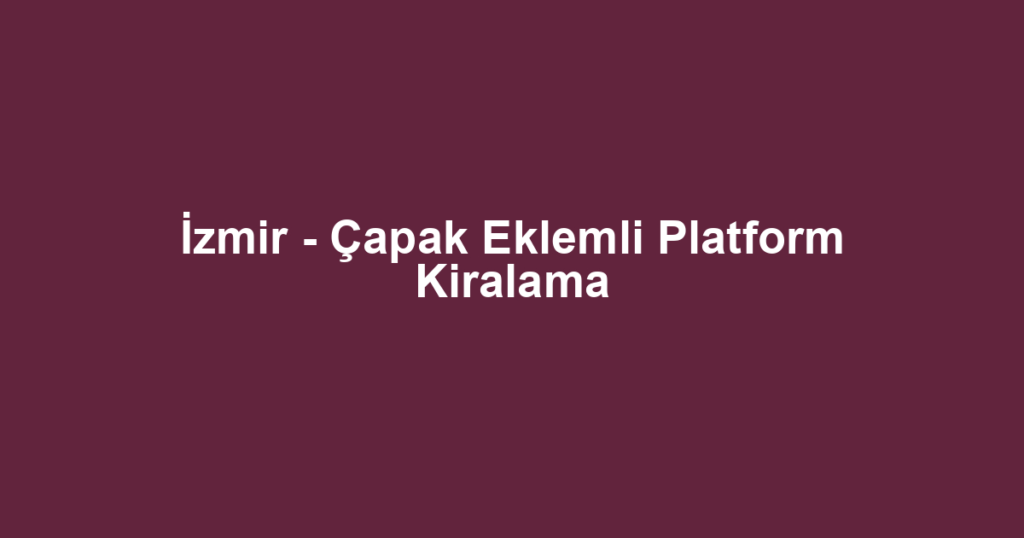 İzmir - Çapak Eklemli Platform Kiralama