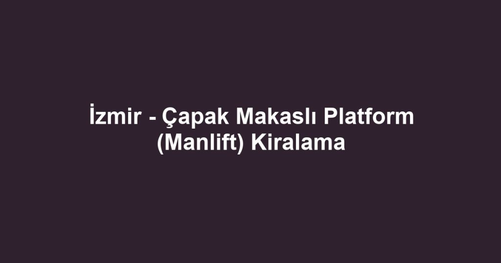 İzmir - Çapak Makaslı Platform (Manlift) Kiralama