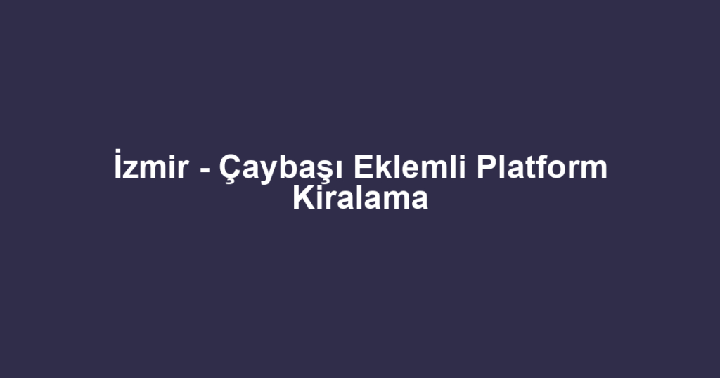 İzmir - Çaybaşı Eklemli Platform Kiralama