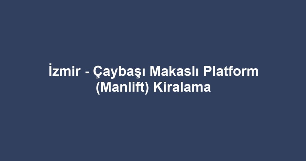 İzmir - Çaybaşı Makaslı Platform (Manlift) Kiralama