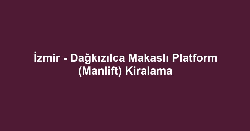 İzmir - Dağkızılca Makaslı Platform (Manlift) Kiralama