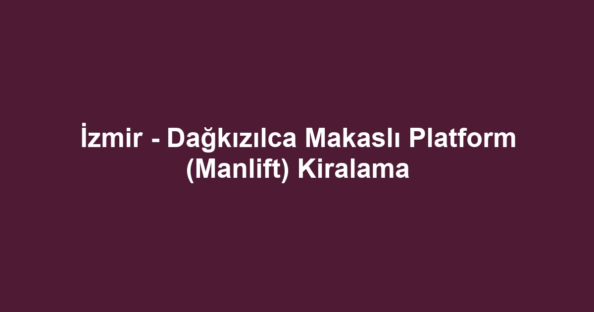 İzmir - Dağkızılca Makaslı Platform (Manlift) Kiralama