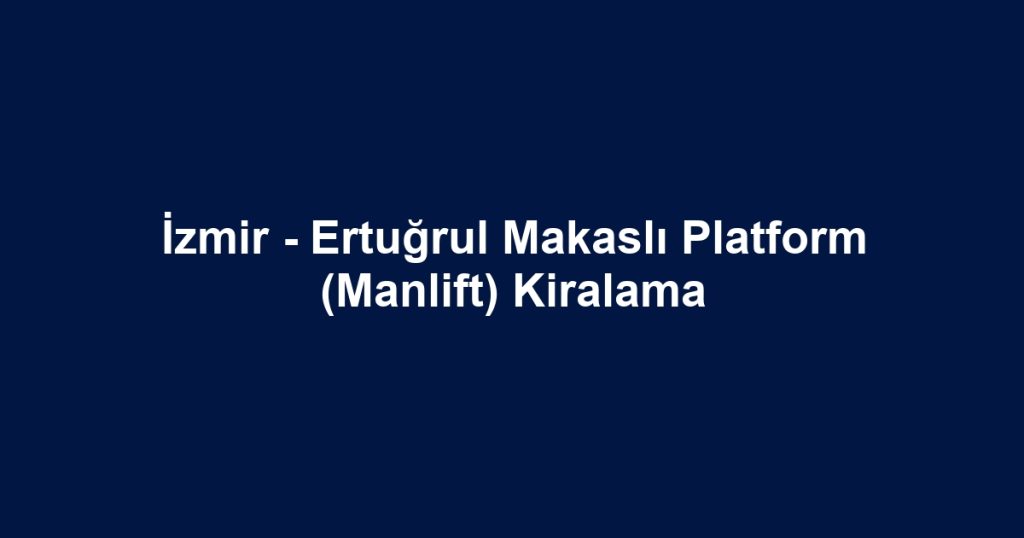 İzmir - Ertuğrul Makaslı Platform (Manlift) Kiralama