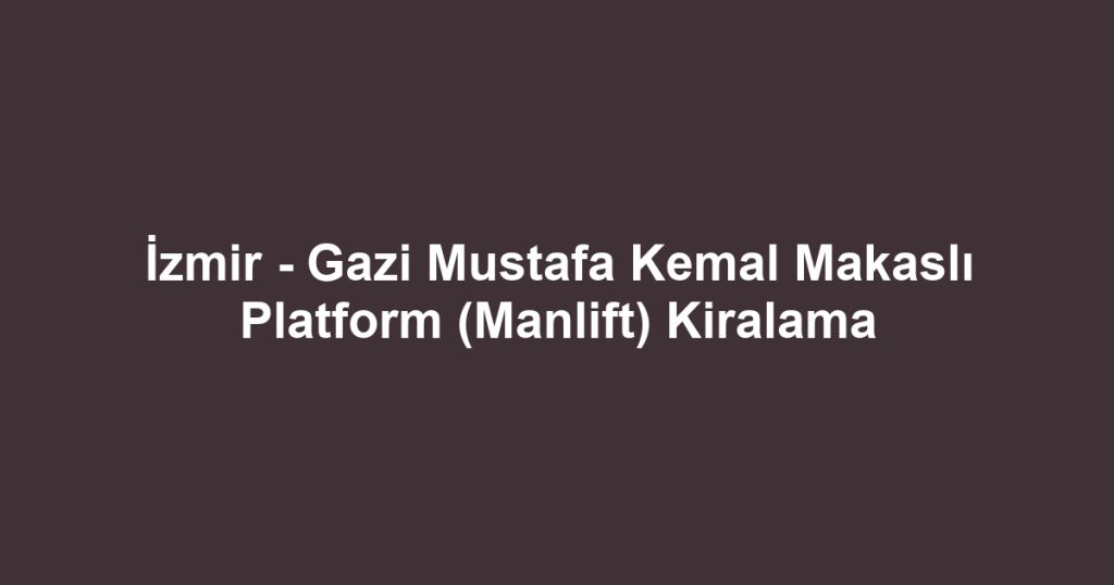 İzmir - Gazi Mustafa Kemal Makaslı Platform (Manlift) Kiralama