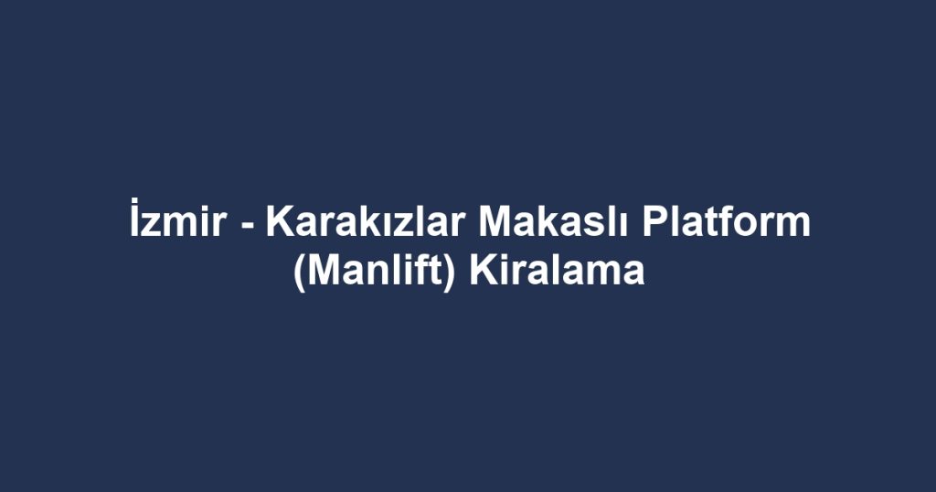 İzmir - Karakızlar Makaslı Platform (Manlift) Kiralama