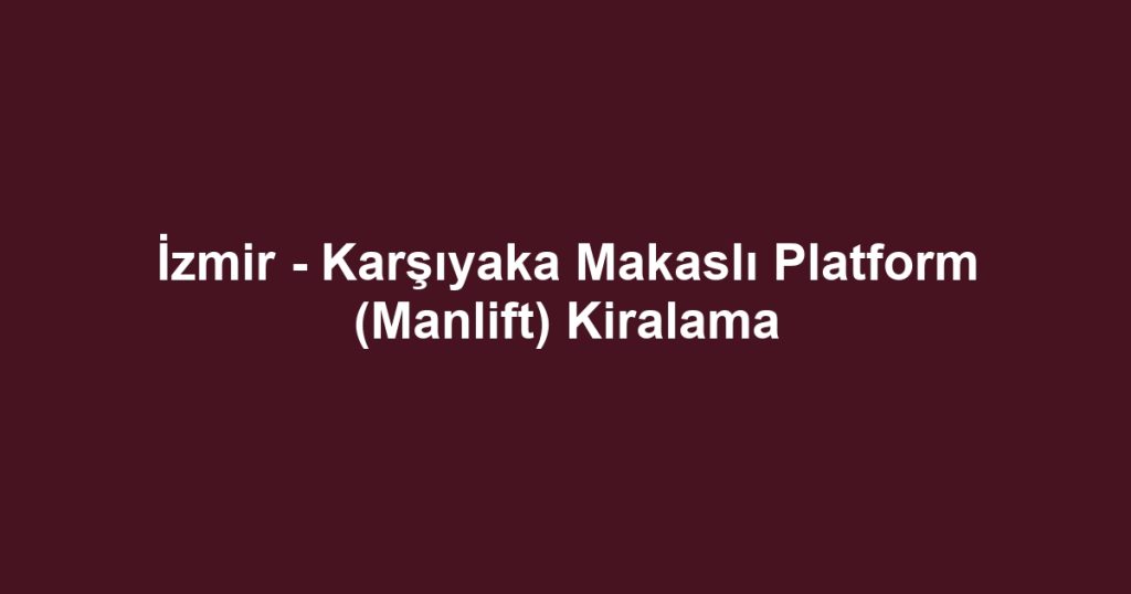 İzmir - Karşıyaka Makaslı Platform (Manlift) Kiralama