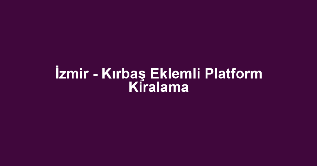 İzmir - Kırbaş Eklemli Platform Kiralama