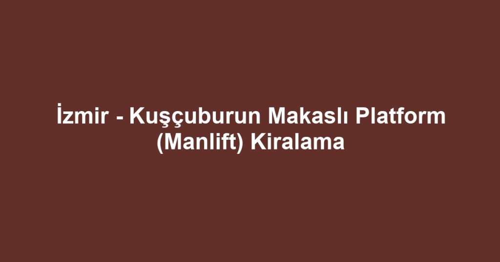 İzmir - Kuşçuburun Makaslı Platform (Manlift) Kiralama