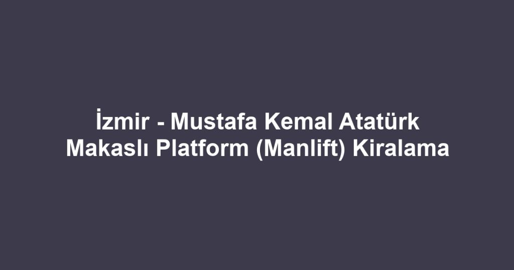 İzmir - Mustafa Kemal Atatürk Makaslı Platform (Manlift) Kiralama
